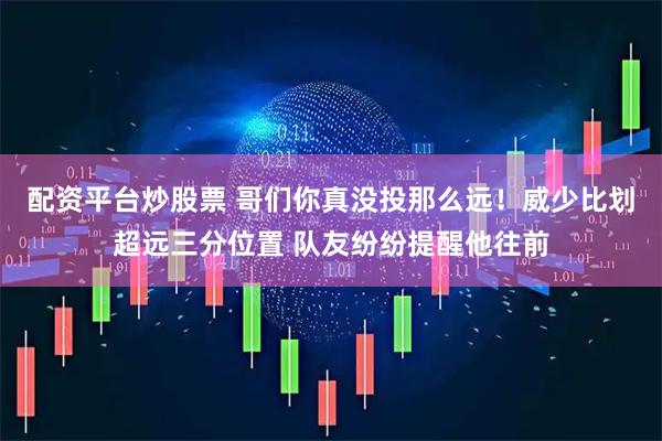 配资平台炒股票 哥们你真没投那么远！威少比划超远三分位置 队友纷纷提醒他往前