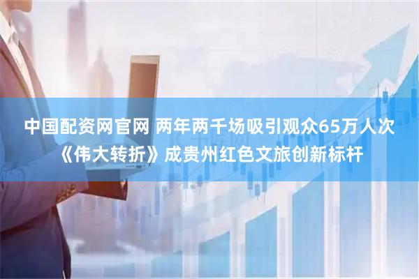 中国配资网官网 两年两千场吸引观众65万人次《伟大转折》成贵州红色文旅创新标杆