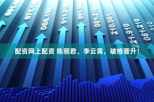 配资网上配资 陈丽君、李云霄，破格晋升！