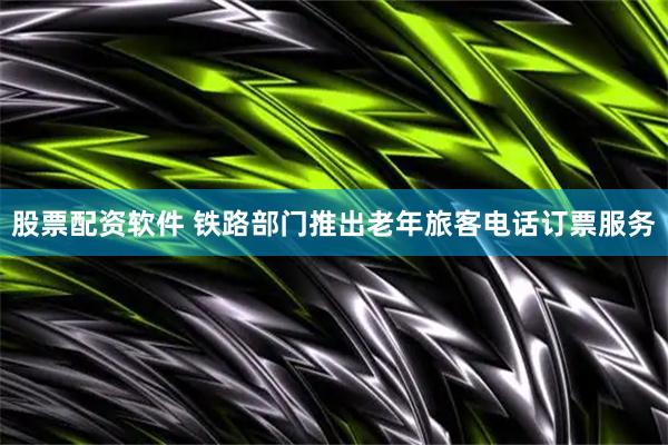 股票配资软件 铁路部门推出老年旅客电话订票服务