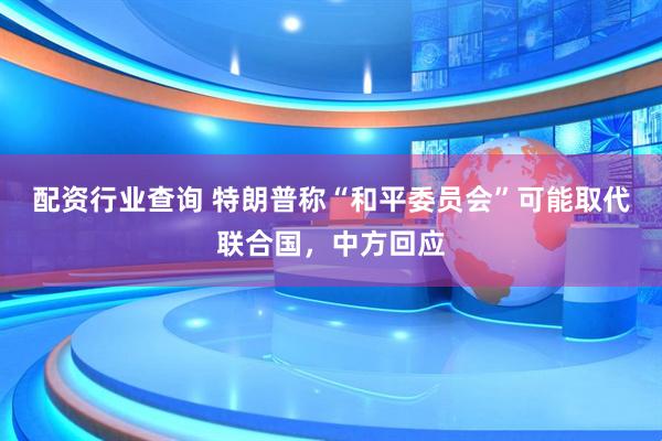 配资行业查询 特朗普称“和平委员会”可能取代联合国，中方回应