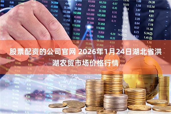 股票配资的公司官网 2026年1月24日湖北省洪湖农贸市场价格行情