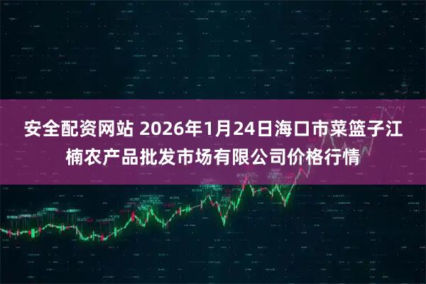 安全配资网站 2026年1月24日海口市菜篮子江楠农产品批发市场有限公司价格行情