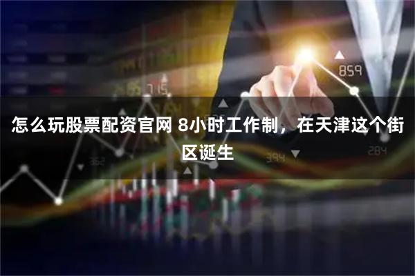 怎么玩股票配资官网 8小时工作制，在天津这个街区诞生