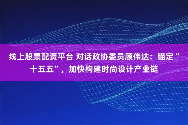 线上股票配资平台 对话政协委员顾伟达：锚定“十五五”，加快构建时尚设计产业链
