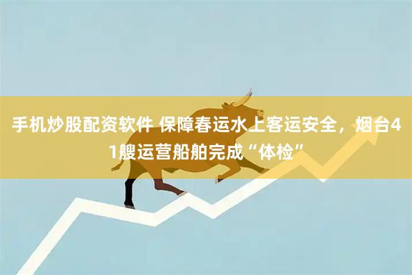 手机炒股配资软件 保障春运水上客运安全，烟台41艘运营船舶完成“体检”