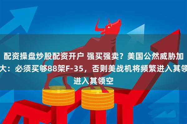 配资操盘炒股配资开户 强买强卖？美国公然威胁加拿大：必须买够88架F-35，否则美战机将频繁进入其领空