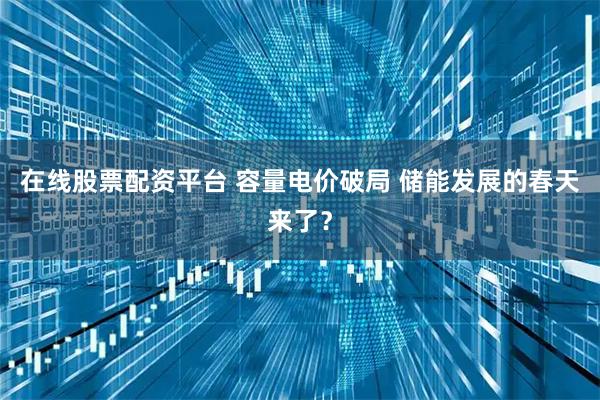 在线股票配资平台 容量电价破局 储能发展的春天来了？