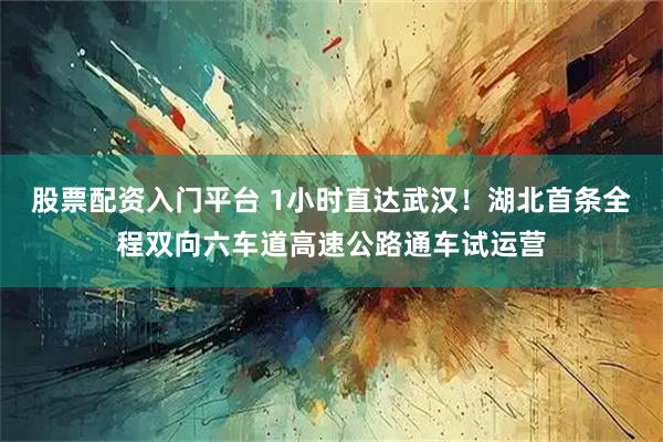 股票配资入门平台 1小时直达武汉！湖北首条全程双向六车道高速公路通车试运营