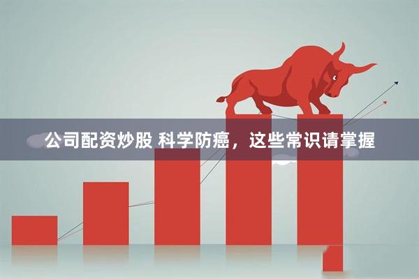 公司配资炒股 科学防癌，这些常识请掌握