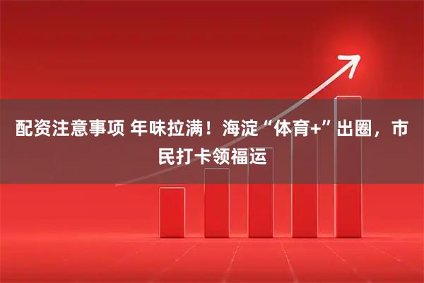 配资注意事项 年味拉满！海淀“体育+”出圈，市民打卡领福运
