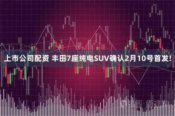 上市公司配资 丰田7座纯电SUV确认2月10号首发!