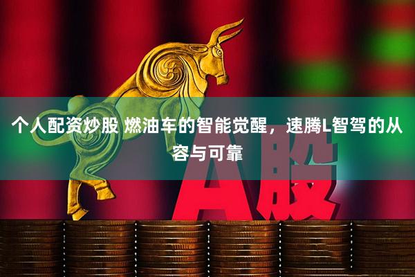 个人配资炒股 燃油车的智能觉醒，速腾L智驾的从容与可靠