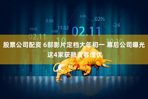 股票公司配资 6部影片定档大年初一 幕后公司曝光 这4家获融资客埋伏