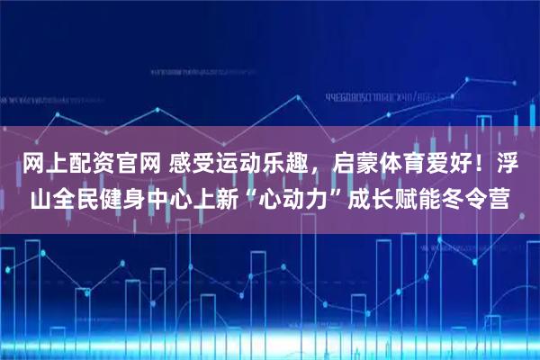 网上配资官网 感受运动乐趣，启蒙体育爱好！浮山全民健身中心上新“心动力”成长赋能冬令营
