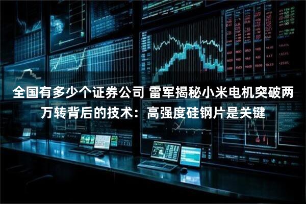 全国有多少个证券公司 雷军揭秘小米电机突破两万转背后的技术：高强度硅钢片是关键