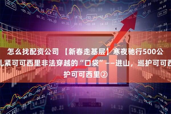 怎么找配资公司 【新春走基层】寒夜驰行500公里，扎紧可可西里非法穿越的“口袋”——进山，巡护可可西里②