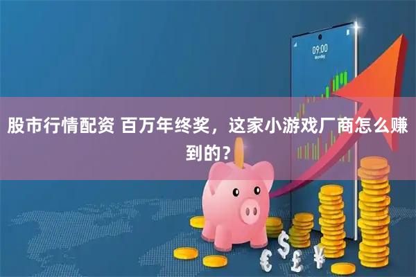 股市行情配资 百万年终奖，这家小游戏厂商怎么赚到的？