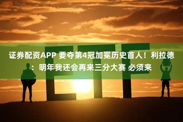 证券配资APP 要夺第4冠加冕历史首人！利拉德：明年我还会再来三分大赛 必须来