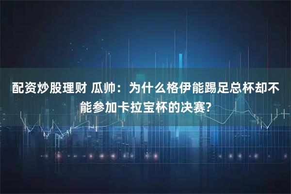 配资炒股理财 瓜帅：为什么格伊能踢足总杯却不能参加卡拉宝杯的决赛?