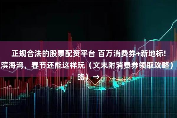 正规合法的股票配资平台 百万消费券+新地标!来滨海湾，春节还能这样玩（文末附消费券领取攻略）→