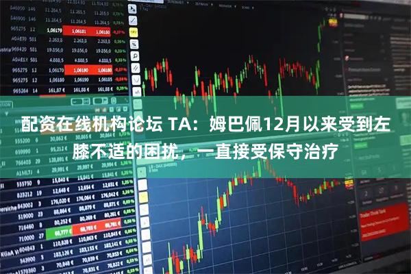 配资在线机构论坛 TA：姆巴佩12月以来受到左膝不适的困扰，一直接受保守治疗