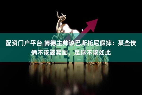 配资门户平台 博德主帅谈巴斯托尼假摔：某些伎俩不该被奖励，足球不该如此