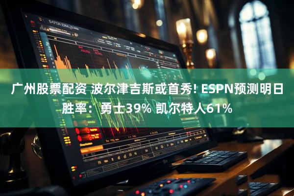 广州股票配资 波尔津吉斯或首秀! ESPN预测明日胜率：勇士39% 凯尔特人61%
