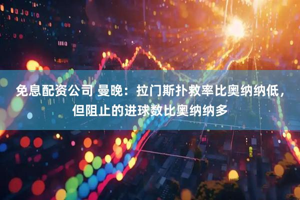 免息配资公司 曼晚：拉门斯扑救率比奥纳纳低，但阻止的进球数比奥纳纳多