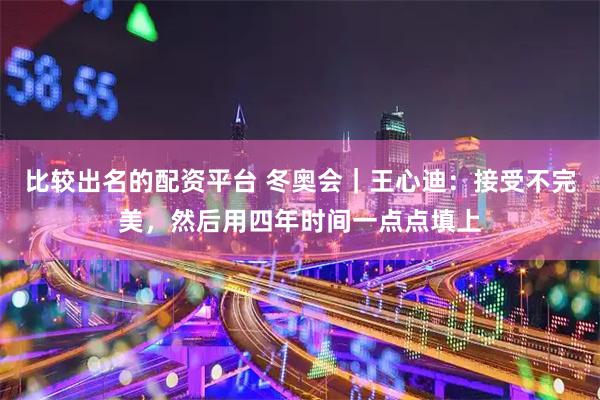 比较出名的配资平台 冬奥会｜王心迪：接受不完美，然后用四年时间一点点填上