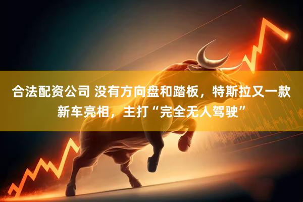 合法配资公司 没有方向盘和踏板，特斯拉又一款新车亮相，主打“完全无人驾驶”