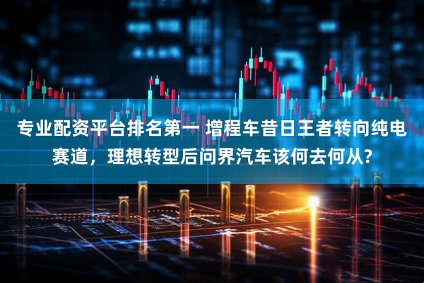 专业配资平台排名第一 增程车昔日王者转向纯电赛道，理想转型后问界汽车该何去何从?