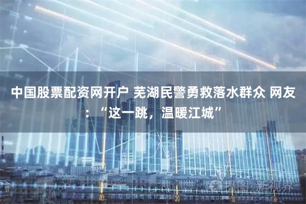 中国股票配资网开户 芜湖民警勇救落水群众 网友：“这一跳，温暖江城”