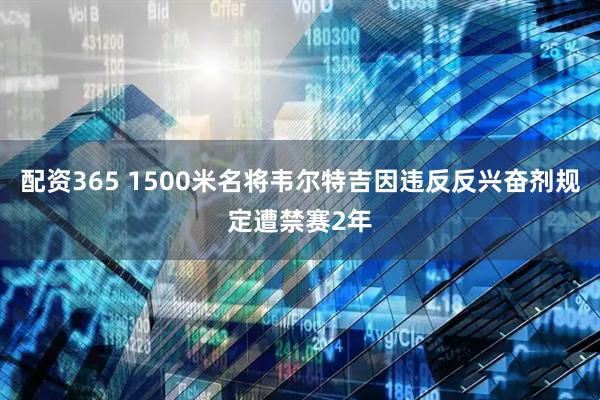 配资365 1500米名将韦尔特吉因违反反兴奋剂规定遭禁赛2年