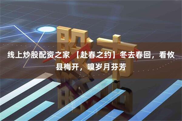 线上炒股配资之家 【赴春之约】冬去春回，看攸县梅开，嗅岁月芬芳