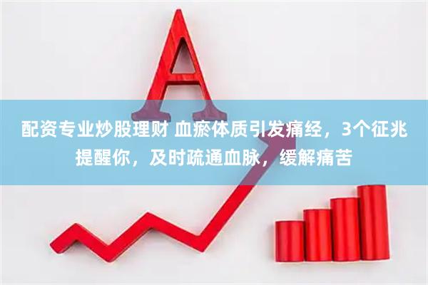 配资专业炒股理财 血瘀体质引发痛经，3个征兆提醒你，及时疏通血脉，缓解痛苦