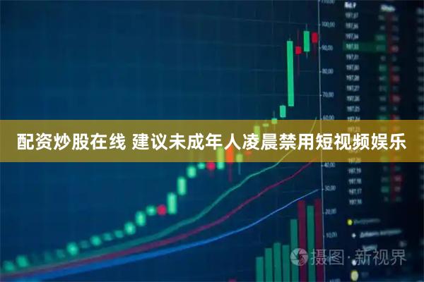 配资炒股在线 建议未成年人凌晨禁用短视频娱乐