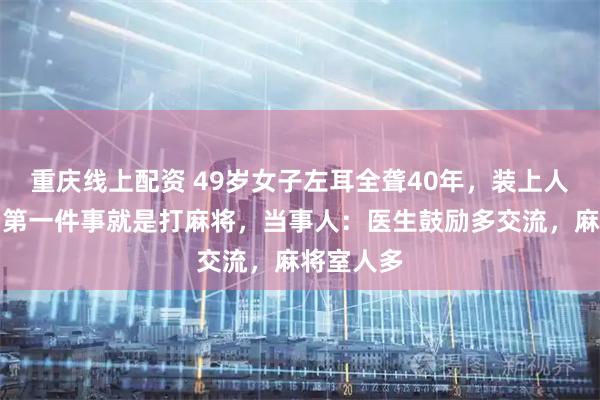 重庆线上配资 49岁女子左耳全聋40年，装上人工耳蜗后第一件事就是打麻将，当事人：医生鼓励多交流，麻将室人多
