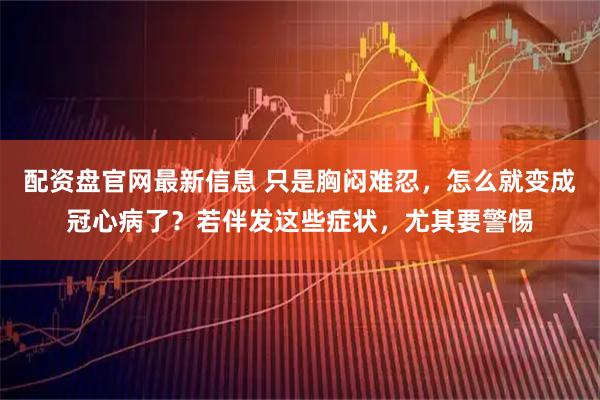 配资盘官网最新信息 只是胸闷难忍，怎么就变成冠心病了？若伴发这些症状，尤其要警惕