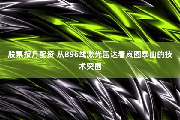 股票按月配资 从896线激光雷达看岚图泰山的技术突围