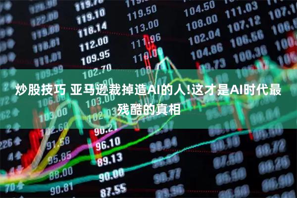 炒股技巧 亚马逊裁掉造AI的人!这才是AI时代最残酷的真相
