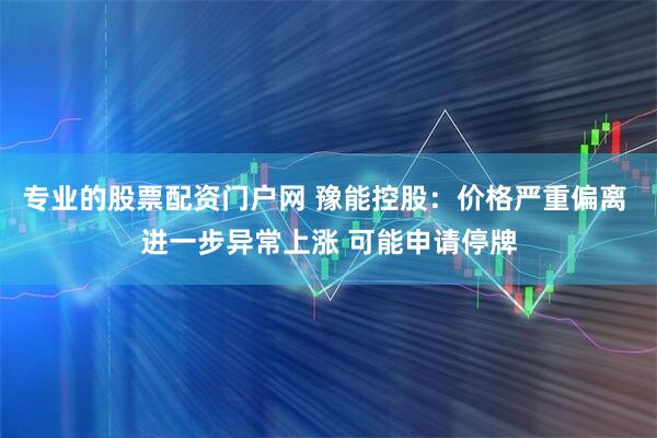 专业的股票配资门户网 豫能控股：价格严重偏离 进一步异常上涨 可能申请停牌