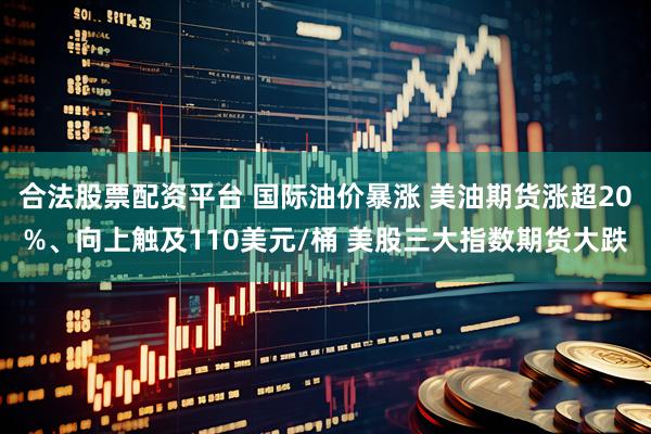 合法股票配资平台 国际油价暴涨 美油期货涨超20%、向上触及110美元/桶 美股三大指数期货大跌