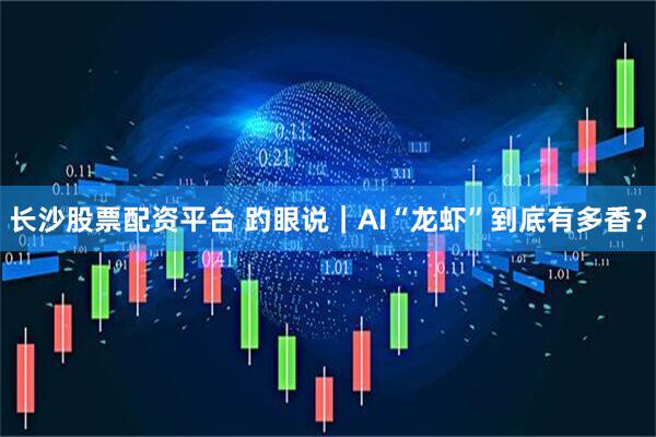 长沙股票配资平台 趵眼说｜AI“龙虾”到底有多香？
