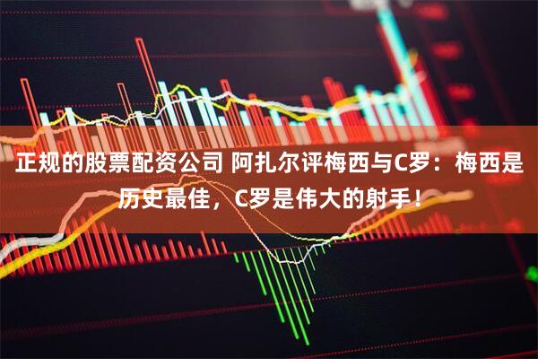 正规的股票配资公司 阿扎尔评梅西与C罗：梅西是历史最佳，C罗是伟大的射手！