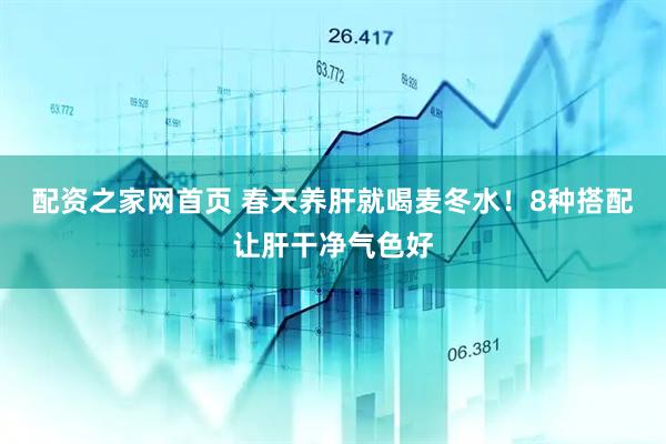 配资之家网首页 春天养肝就喝麦冬水！8种搭配让肝干净气色好