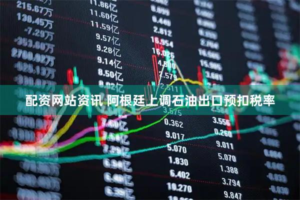 配资网站资讯 阿根廷上调石油出口预扣税率