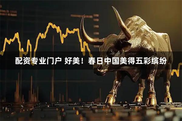 配资专业门户 好美！春日中国美得五彩缤纷