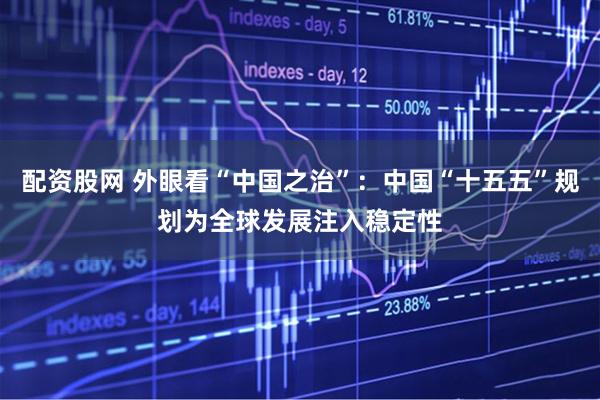 配资股网 外眼看“中国之治”：中国“十五五”规划为全球发展注入稳定性