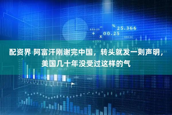 配资界 阿富汗刚谢完中国，转头就发一则声明，美国几十年没受过这样的气
